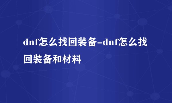 dnf怎么找回装备-dnf怎么找回装备和材料