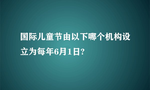 国际儿童节由以下哪个机构设立为每年6月1日?