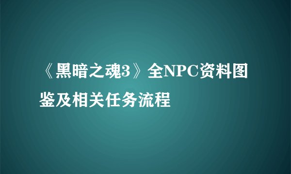 《黑暗之魂3》全NPC资料图鉴及相关任务流程