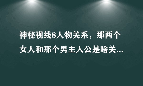 神秘视线8人物关系，那两个女人和那个男主人公是啥关系，那个老人和主人公是啥关系？