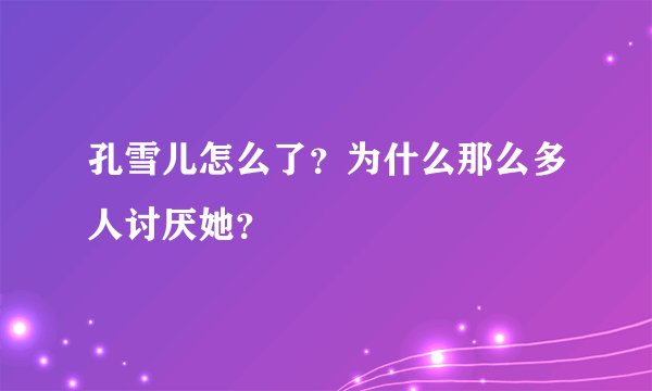 孔雪儿怎么了？为什么那么多人讨厌她？