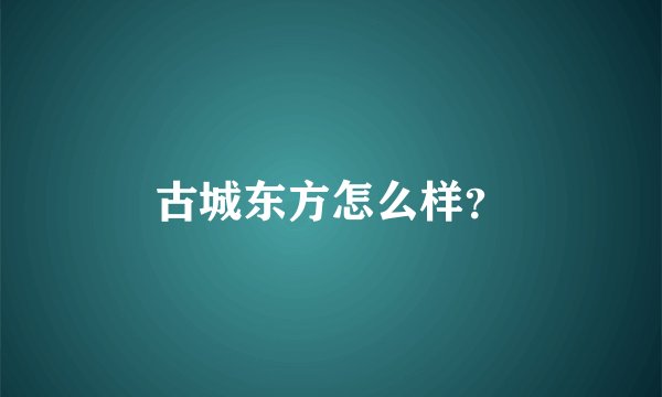 古城东方怎么样？