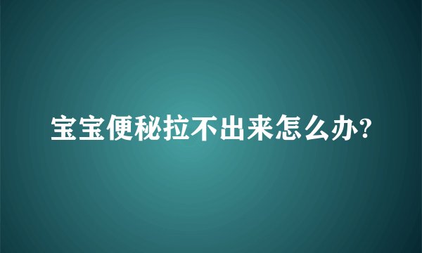 宝宝便秘拉不出来怎么办?