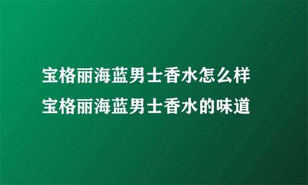 宝格丽海蓝男士香水怎么样 宝格丽海蓝男士香水的味道