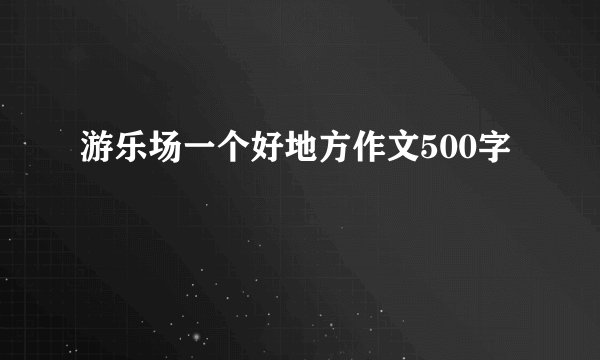 游乐场一个好地方作文500字