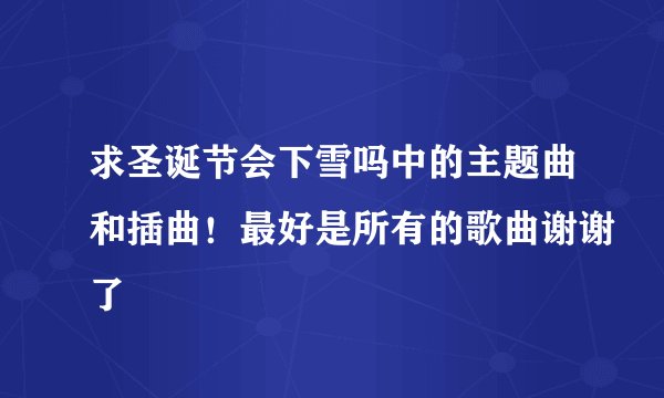 求圣诞节会下雪吗中的主题曲和插曲！最好是所有的歌曲谢谢了