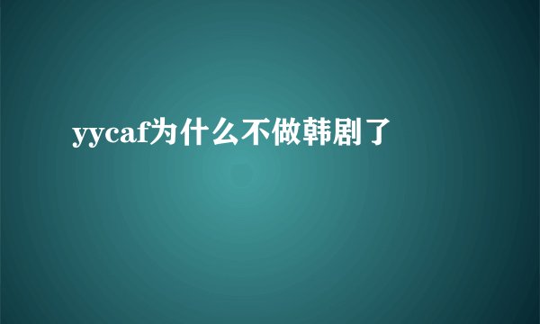 yycaf为什么不做韩剧了