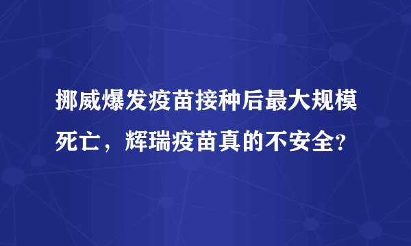 挪威爆发疫苗接种后最大规模死亡,辉瑞疫苗真的不安全?
