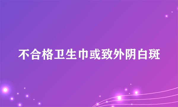 不合格卫生巾或致外阴白斑