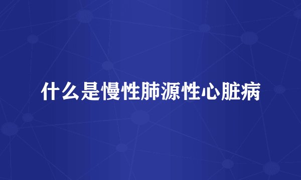 什么是慢性肺源性心脏病