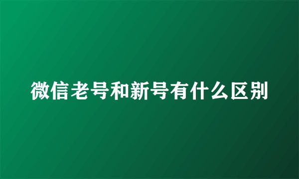 微信老号和新号有什么区别