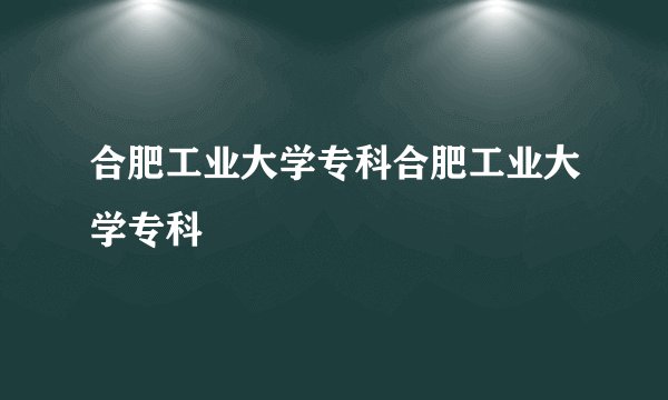 合肥工业大学专科合肥工业大学专科