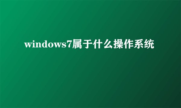 windows7属于什么操作系统
