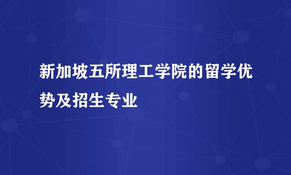 新加坡五所理工学院的留学优势及招生专业