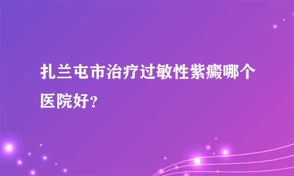 扎兰屯市治疗过敏性紫癜哪个医院好？