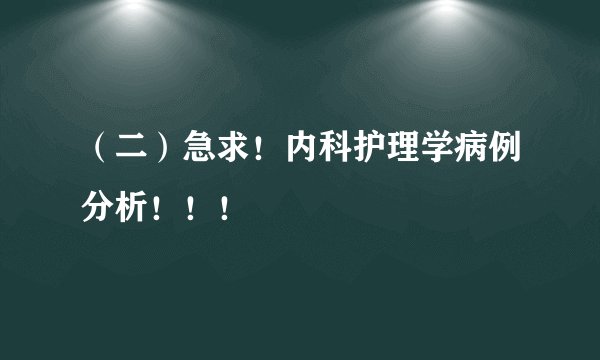 （二）急求！内科护理学病例分析！！！