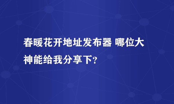 春暖花开地址发布器 哪位大神能给我分享下？