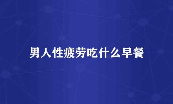 男人性疲劳吃什么早餐