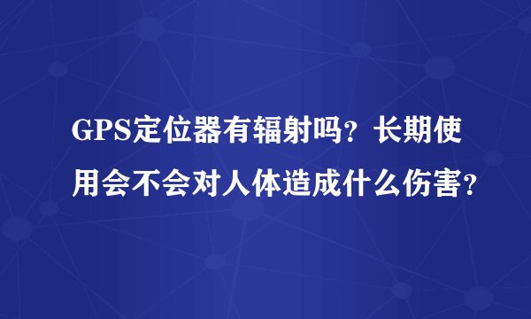 GPS定位器有辐射吗？长期使用会不会对人体造成什么伤害？