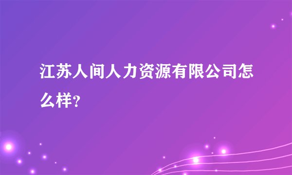 江苏人间人力资源有限公司怎么样？