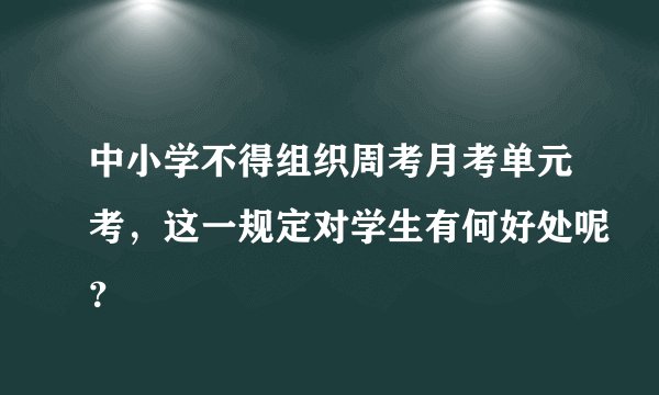 中小学不得组织周考月考单元考，这一规定对学生有何好处呢？
