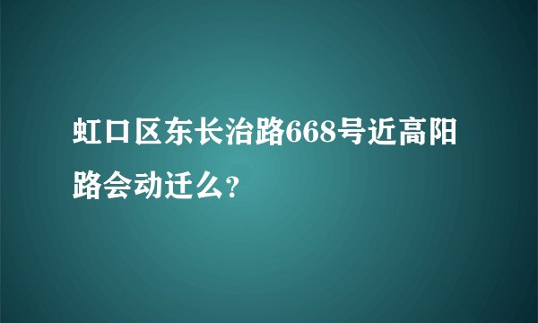 虹口区东长治路668号近高阳路会动迁么？