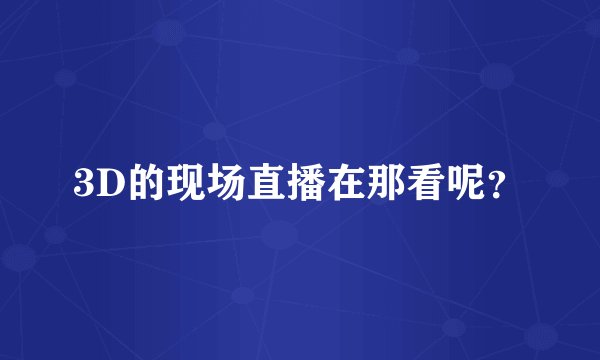 3D的现场直播在那看呢?