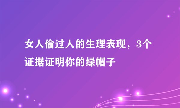 女人偷过人的生理表现,3个证据证明你的绿帽子