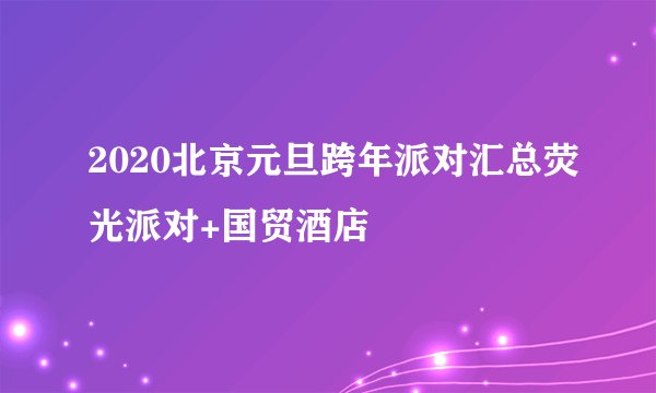 2020北京元旦跨年派对汇总荧光派对+国贸酒店