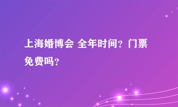 上海婚博会 全年时间？门票免费吗？