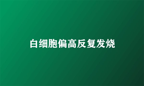 白细胞偏高反复发烧