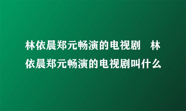 林依晨郑元畅演的电视剧   林依晨郑元畅演的电视剧叫什么