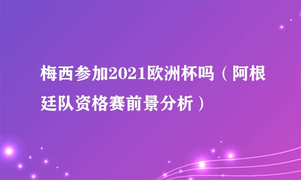 梅西参加2021欧洲杯吗(阿根廷队资格赛前景分析)