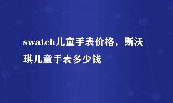 swatch儿童手表价格，斯沃琪儿童手表多少钱