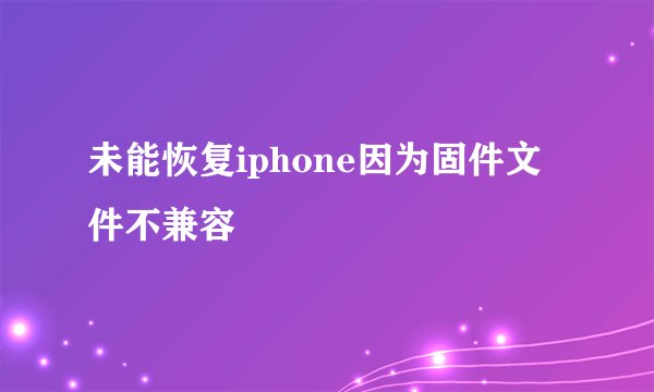 未能恢复iphone因为固件文件不兼容