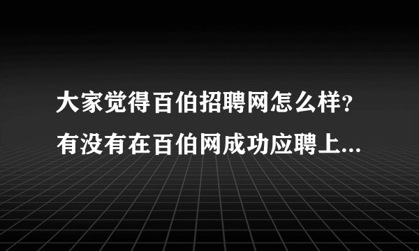 大家觉得百伯招聘网怎么样？有没有在百伯网成功应聘上的，承诺的条件和招聘网上的一样么？