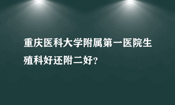 重庆医科大学附属第一医院生殖科好还附二好？