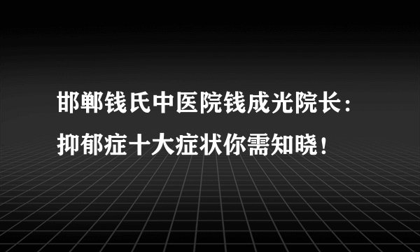 邯郸钱氏中医院钱成光院长：抑郁症十大症状你需知晓！