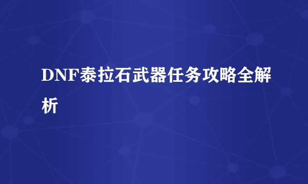 DNF泰拉石武器任务攻略全解析
