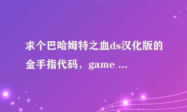 求个巴哈姆特之血ds汉化版的金手指代码，game ID CYJJ FE3073F0