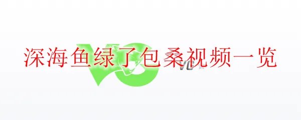 深海鱼绿了包桑视频一览