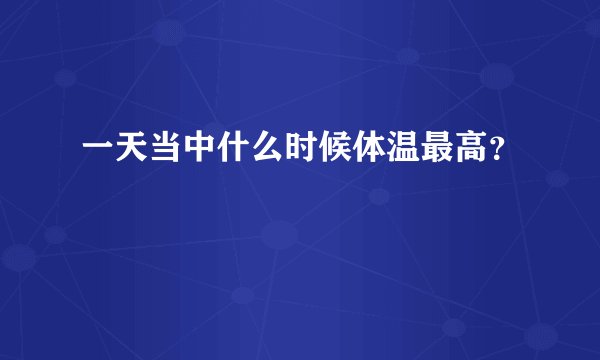 一天当中什么时候体温最高？