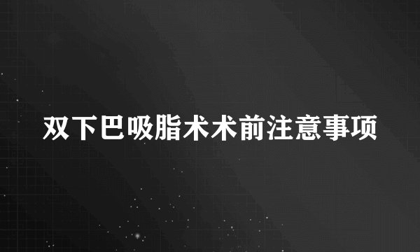双下巴吸脂术术前注意事项