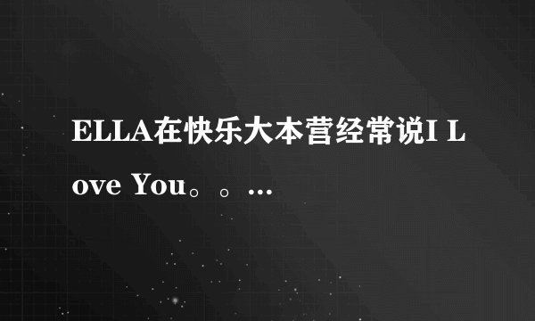 ELLA在快乐大本营经常说I Love You。。。。后面是什么