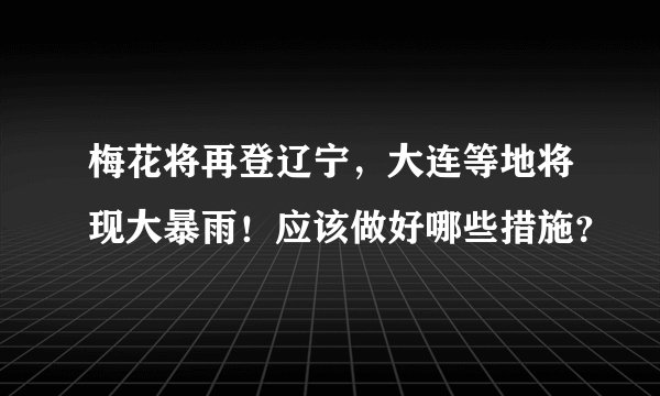 梅花将再登辽宁，大连等地将现大暴雨！应该做好哪些措施？