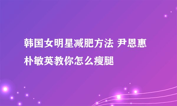韩国女明星减肥方法 尹恩惠朴敏英教你怎么瘦腿