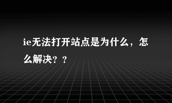 ie无法打开站点是为什么,怎么解决??