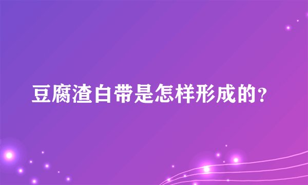 豆腐渣白带是怎样形成的？
