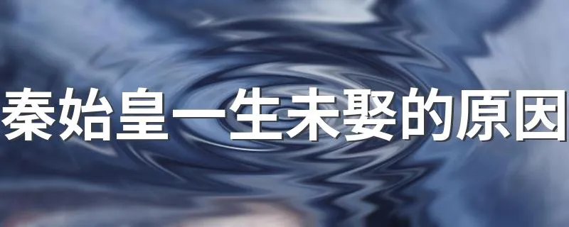 秦始皇一生未娶的原因 为什么秦始皇没娶老婆