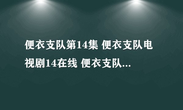 便衣支队第14集 便衣支队电视剧14在线 便衣支队全集14百度影音观看